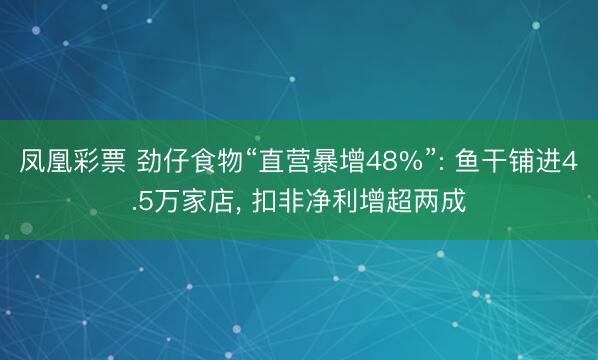 凤凰彩票 劲仔食物“直营暴增48%”: 鱼干铺进4.5万家店， 扣非净利增超两成