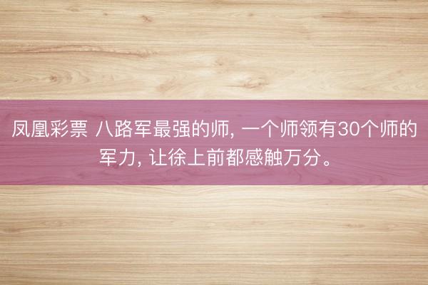 凤凰彩票 八路军最强的师， 一个师领有30个师的军力， 让徐上前都感触万分。