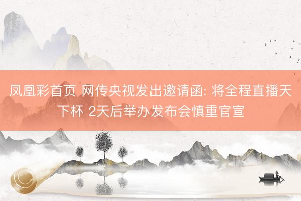 凤凰彩首页 网传央视发出邀请函: 将全程直播天下杯 2天后举办发布会慎重官宣