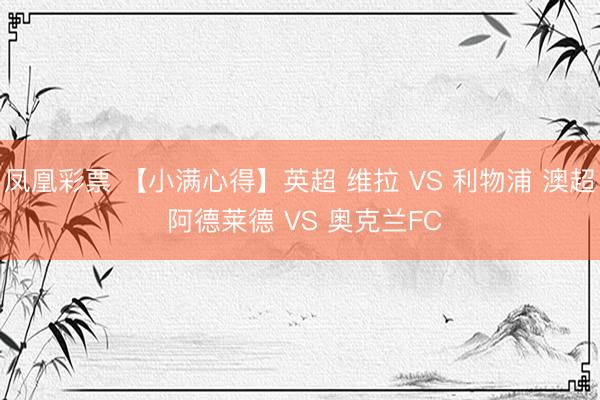 凤凰彩票 【小满心得】英超 维拉 VS 利物浦 澳超 阿德莱德 VS 奥克兰FC