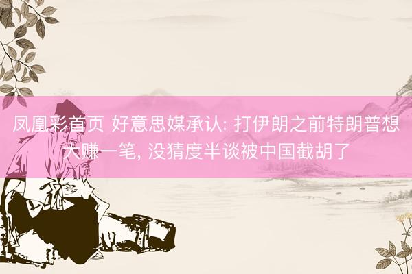 凤凰彩首页 好意思媒承认: 打伊朗之前特朗普想大赚一笔， 没猜度半谈被中国截胡了