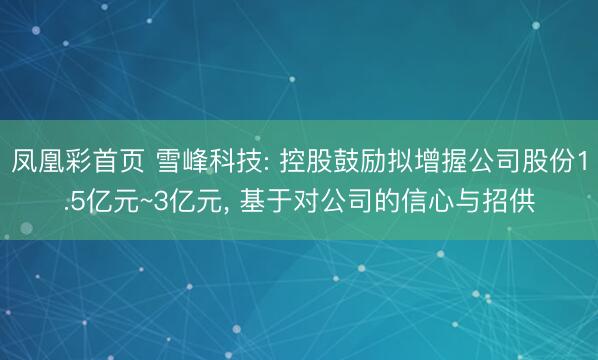 凤凰彩首页 雪峰科技: 控股鼓励拟增握公司股份1.5亿元~3亿元， 基于对公司的信心与招供