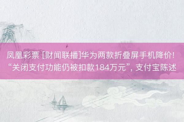 凤凰彩票 [财闻联播]华为两款折叠屏手机降价! “关闭支付功能仍被扣款184万元”， 支付宝陈述