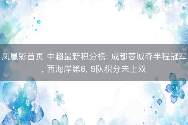 凤凰彩首页 中超最新积分榜: 成都蓉城夺半程冠军， 西海岸第6， 5队积分未上双