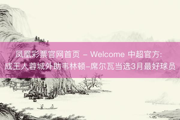 凤凰彩票官网首页 - Welcome 中超官方: 成王人蓉城外助韦林顿-席尔瓦当选3月最好球员