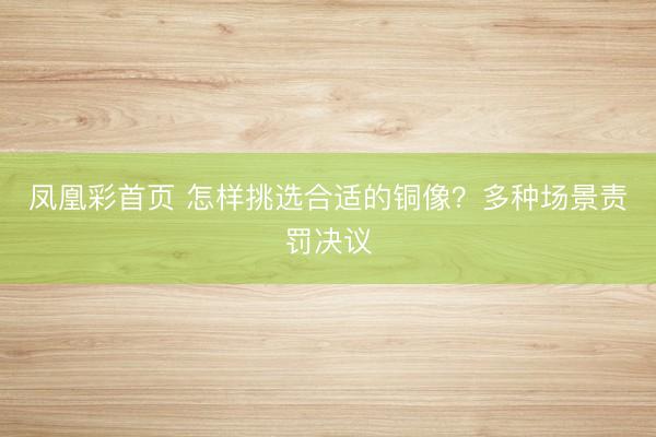 凤凰彩首页 怎样挑选合适的铜像？多种场景责罚决议