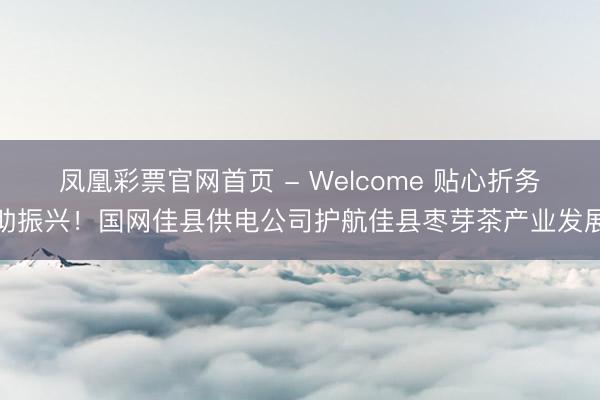 凤凰彩票官网首页 - Welcome 贴心折务助振兴！国网佳县供电公司护航佳县枣芽茶产业发展