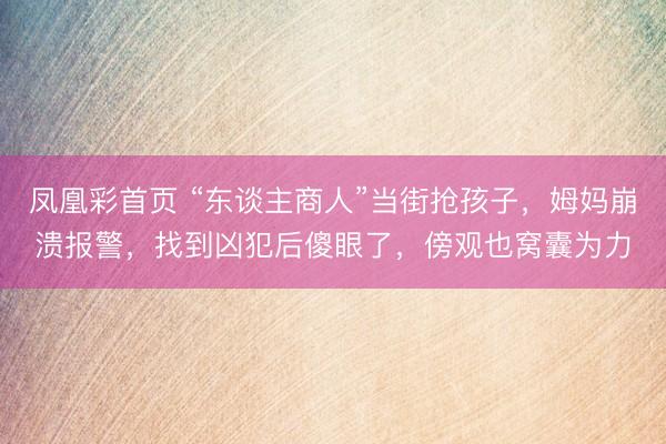 凤凰彩首页 “东谈主商人”当街抢孩子，姆妈崩溃报警，找到凶犯后傻眼了，傍观也窝囊为力