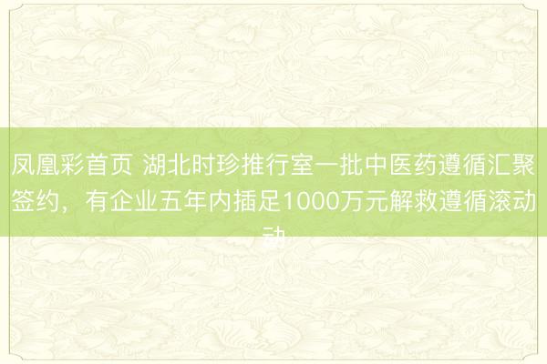 凤凰彩首页 湖北时珍推行室一批中医药遵循汇聚签约，有企业五年内插足1000万元解救遵循滚动
