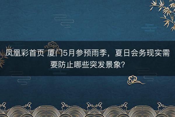 凤凰彩首页 厦门5月参预雨季，夏日会务现实需要防止哪些突发景象？