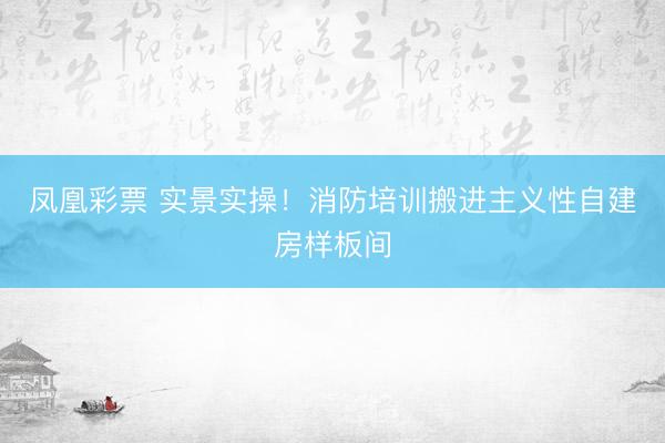 凤凰彩票 实景实操!消防培训搬进主义性自建房样板间
