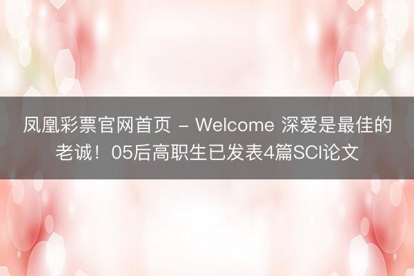 凤凰彩票官网首页 - Welcome 深爱是最佳的老诚！05后高职生已发表4篇SCI论文