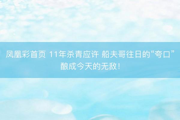 凤凰彩首页 11年杀青应许 船夫哥往日的“夸口”酿成今天的无敌！