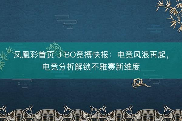 凤凰彩首页 J BO竞搏快报：电竞风浪再起，电竞分析解锁不雅赛新维度