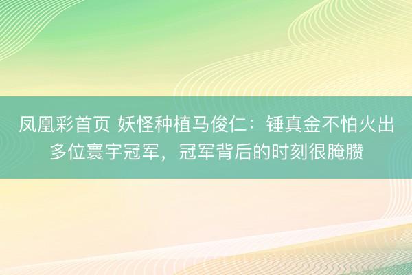 凤凰彩首页 妖怪种植马俊仁：锤真金不怕火出多位寰宇冠军，冠军背后的时刻很腌臜