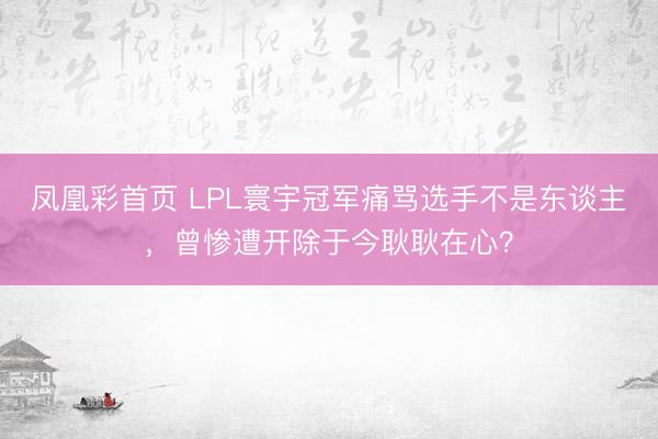 凤凰彩首页 LPL寰宇冠军痛骂选手不是东谈主,曾惨遭开除于今耿耿在心?