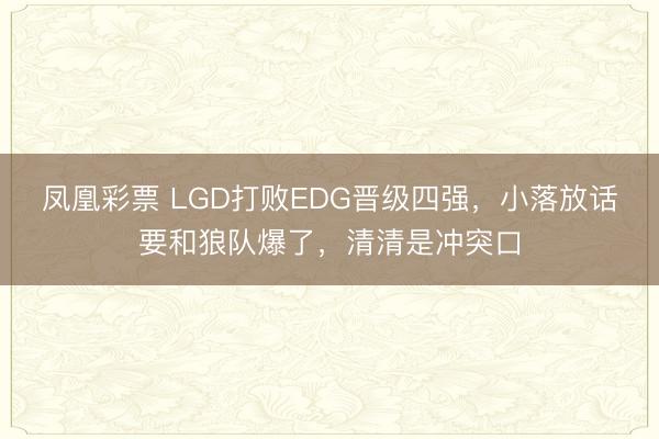 凤凰彩票 LGD打败EDG晋级四强，小落放话要和狼队爆了，清清是冲突口