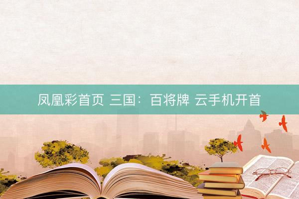 凤凰彩首页 三国：百将牌 云手机开首