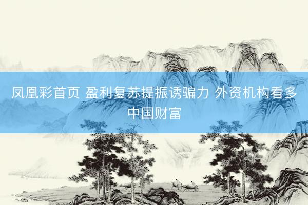 凤凰彩首页 盈利复苏提振诱骗力 外资机构看多中国财富