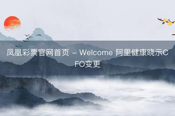 凤凰彩票官网首页 - Welcome 阿里健康晓示CFO变更
