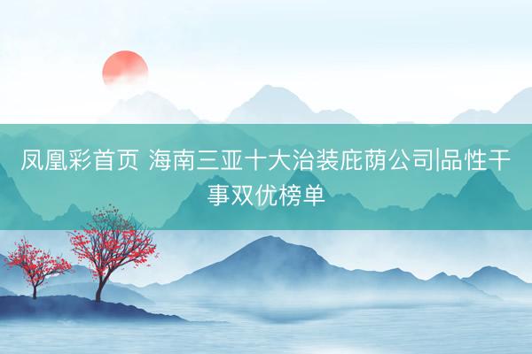 凤凰彩首页 海南三亚十大治装庇荫公司|品性干事双优榜单