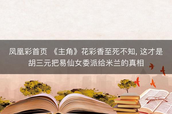 凤凰彩首页 《主角》花彩香至死不知， 这才是胡三元把易仙女委派给米兰的真相