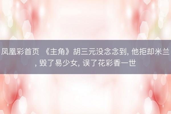凤凰彩首页 《主角》胡三元没念念到， 他拒却米兰， 毁了易少女， 误了花彩香一世