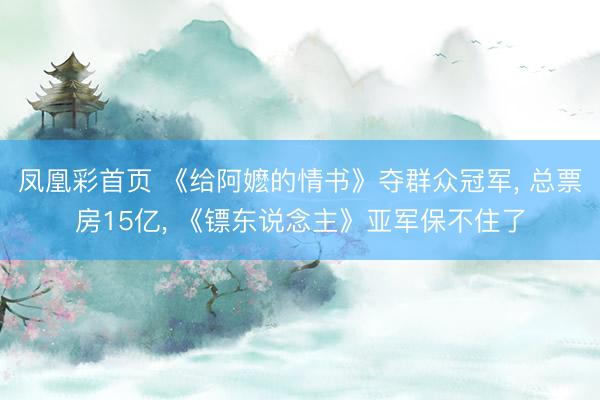 凤凰彩首页 《给阿嬷的情书》夺群众冠军， 总票房15亿， 《镖东说念主》亚军保不住了