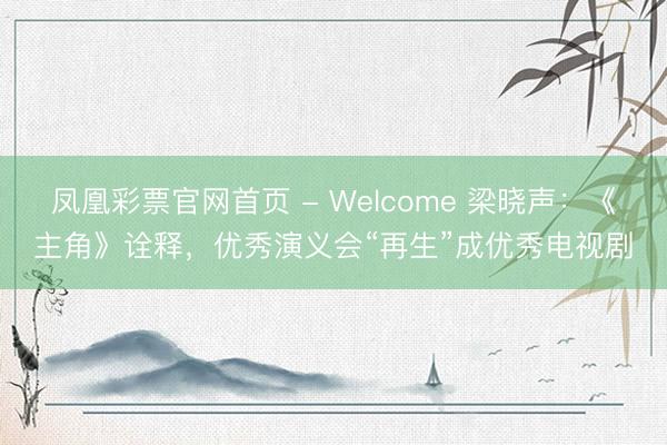 凤凰彩票官网首页 - Welcome 梁晓声：《主角》诠释，优秀演义会“再生”成优秀电视剧