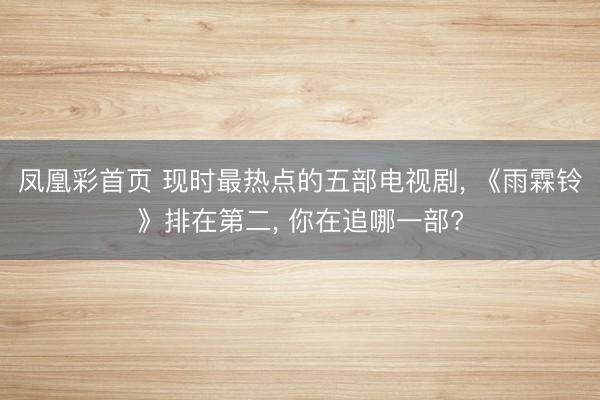 凤凰彩首页 现时最热点的五部电视剧, 《雨霖铃》排在第二, 你在追哪一部?