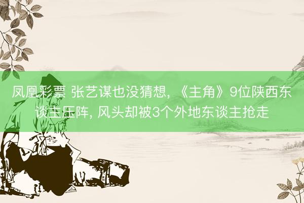 凤凰彩票 张艺谋也没猜想， 《主角》9位陕西东谈主压阵， 风头却被3个外地东谈主抢走