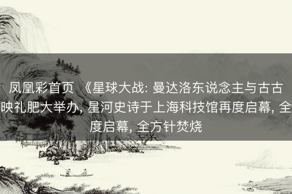 凤凰彩首页 《星球大战: 曼达洛东说念主与古古》中国首映礼肥大举办， 星河史诗于上海科技馆再度启幕， 全方针焚烧