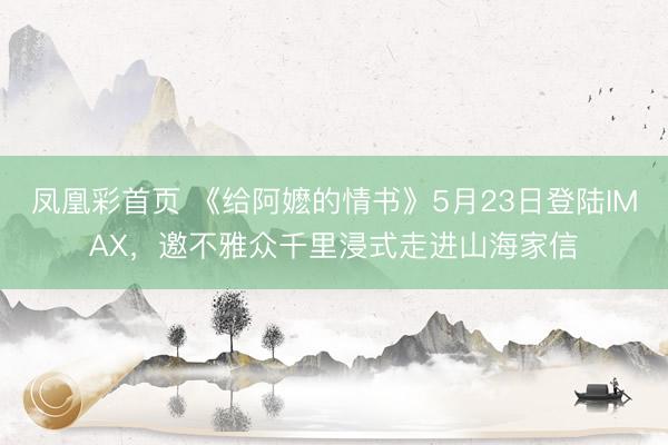 凤凰彩首页 《给阿嬷的情书》5月23日登陆IMAX，邀不雅众千里浸式走进山海家信