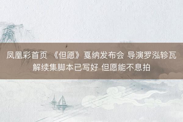 凤凰彩首页 《但愿》戛纳发布会 导演罗泓轸瓦解续集脚本已写好 但愿能不息拍