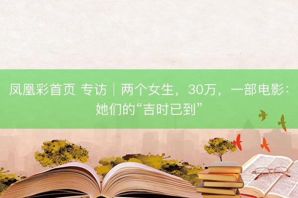 凤凰彩首页 专访│两个女生,30万,一部电影:她们的“吉时已到”