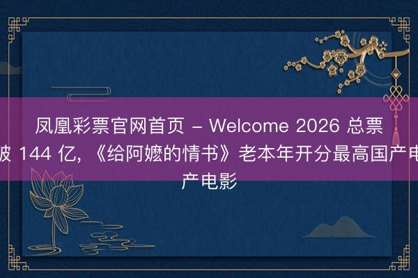 凤凰彩票官网首页 - Welcome 2026 总票房破 144 亿， 《给阿嬷的情书》老本年开分最高国产电影