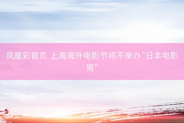 凤凰彩首页 上海海外电影节将不举办“日本电影周”