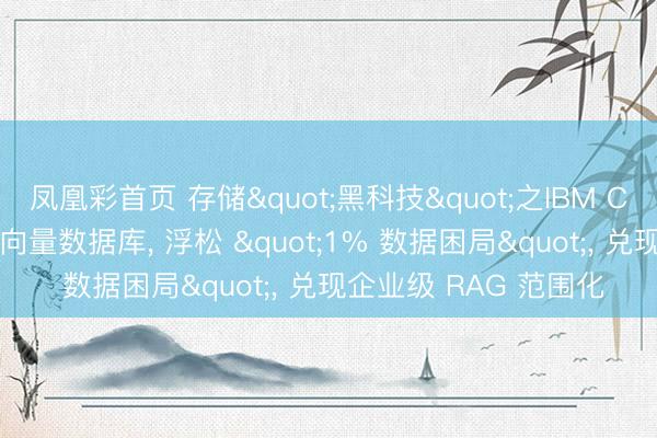 凤凰彩首页 存储"黑科技"之IBM CAS: 单机承载千亿级向量数据库， 浮松 "1% 数据困局"， 兑现企业级 RAG 范围化