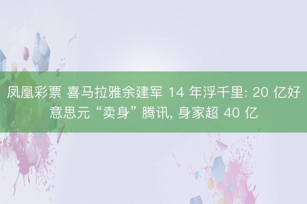 凤凰彩票 喜马拉雅余建军 14 年浮千里: 20 亿好意思元 “卖身” 腾讯, 身家超 40 亿