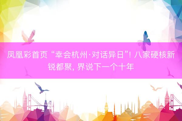 凤凰彩首页 “幸会杭州·对话异日”! 八家硬核新锐都聚， 界说下一个十年