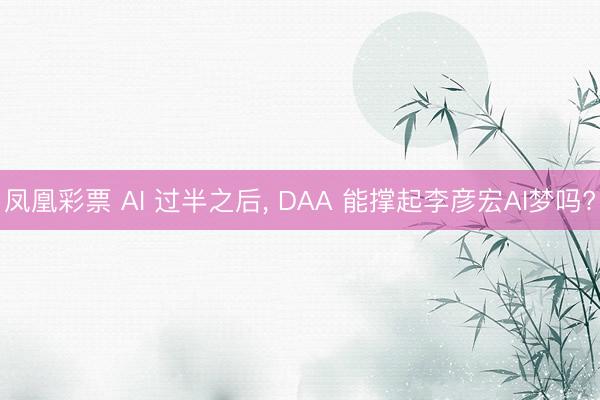凤凰彩票 AI 过半之后， DAA 能撑起李彦宏AI梦吗?