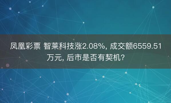 凤凰彩票 智莱科技涨2.08%， 成交额6559.51万元， 后市是否有契机?
