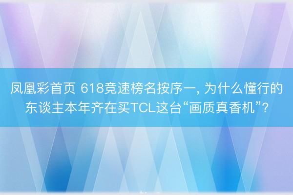 凤凰彩首页 618竞速榜名按序一， 为什么懂行的东谈主本年齐在买TCL这台“画质真香机”?