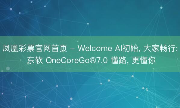 凤凰彩票官网首页 - Welcome AI初始， 大家畅行: 东软 OneCoreGo®7.0 懂路， 更懂你