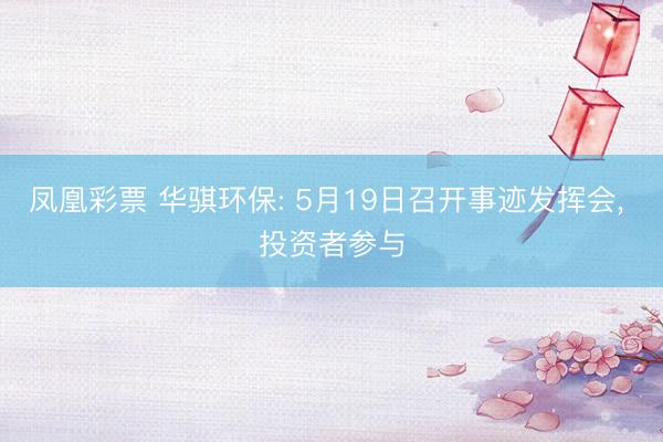 凤凰彩票 华骐环保: 5月19日召开事迹发挥会， 投资者参与