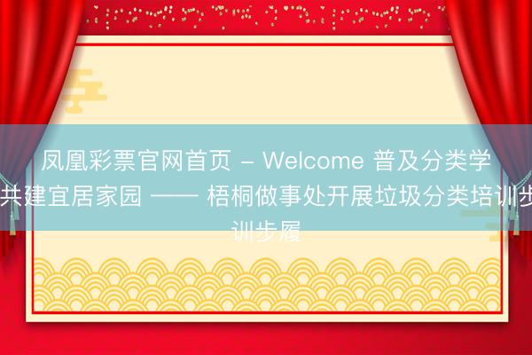 凤凰彩票官网首页 - Welcome 普及分类学问 共建宜居家园 —— 梧桐做事处开展垃圾分类培训步履