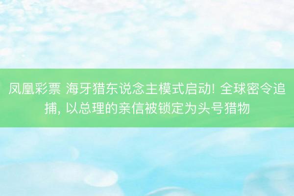 凤凰彩票 海牙猎东说念主模式启动! 全球密令追捕， 以总理的亲信被锁定为头号猎物