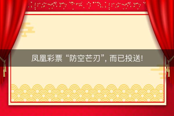 凤凰彩票 “防空芒刃”， 而已投送!