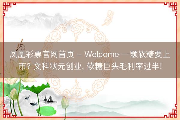 凤凰彩票官网首页 - Welcome 一颗软糖要上市? 文科状元创业， 软糖巨头毛利率过半!