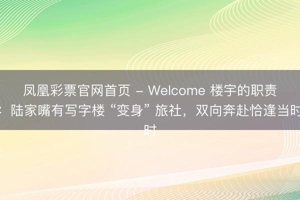 凤凰彩票官网首页 - Welcome 楼宇的职责：陆家嘴有写字楼 “变身” 旅社，双向奔赴恰逢当时